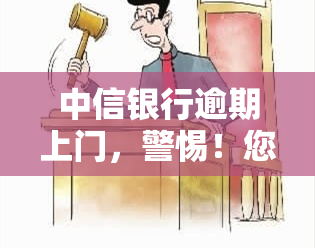 中信银行逾期上门，警惕！您的中信银行贷款逾期，可能会上门