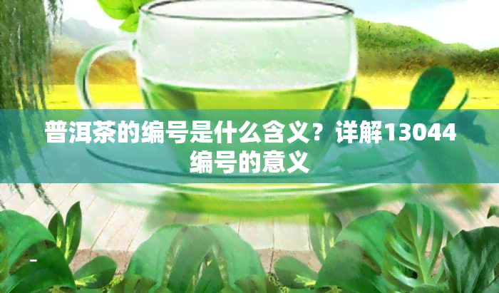 普洱茶的编号是什么含义？详解13044编号的意义