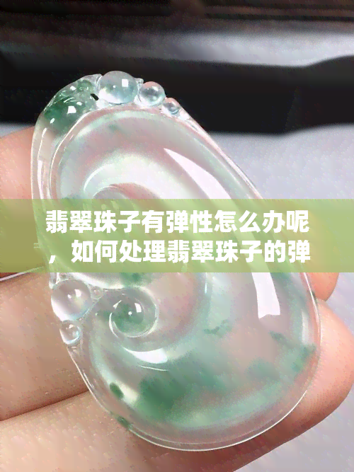 翡翠珠子有弹性怎么办呢，如何处理翡翠珠子的弹性问题？