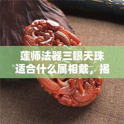 莲师法器三眼天珠适合什么属相戴，揭秘！莲师法器三眼天珠的佩戴属相