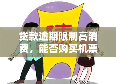 贷款逾期限制高消费，能否购买机票及后续影响？如何与银行协商解除限制？