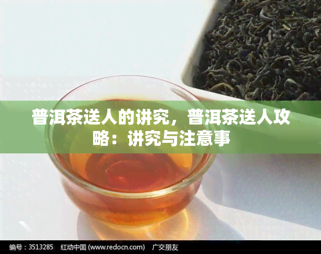 普洱茶送人的讲究，普洱茶送人攻略：讲究与注意事