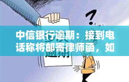 中信银行逾期：接到电话称将邮寄律师函，如何处理？