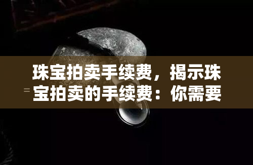 珠宝拍卖手续费，揭示珠宝拍卖的手续费：你需要知道的一切