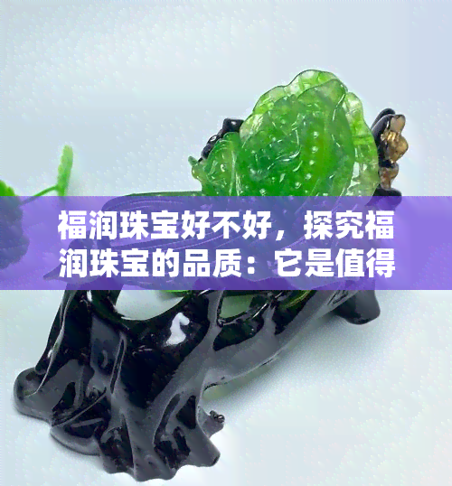 福润珠宝好不好，探究福润珠宝的品质：它是值得信赖的选择吗？