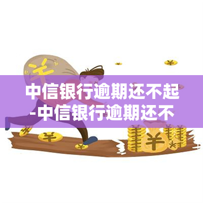 中信银行逾期还不起-中信银行逾期还不起怎么办