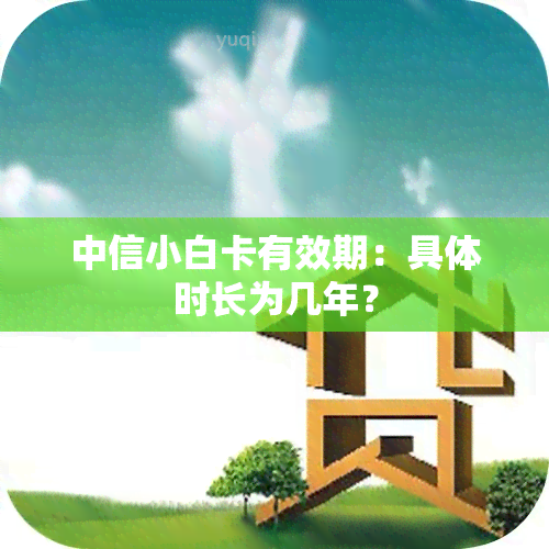 中信小白卡有效期：具体时长为几年？