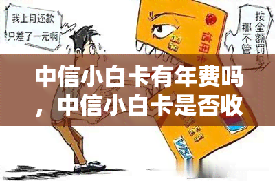 中信小白卡有年费吗，中信小白卡是否收取年费？答案在这里！