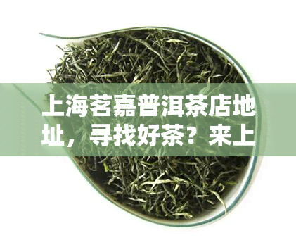 上海茗嘉普洱茶店地址，寻找好茶？来上海茗嘉普洱茶店！