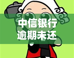 中信银行逾期未还：影响与解决办法