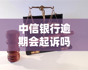 中信银行逾期会起诉吗？全面解析及相关法律规定