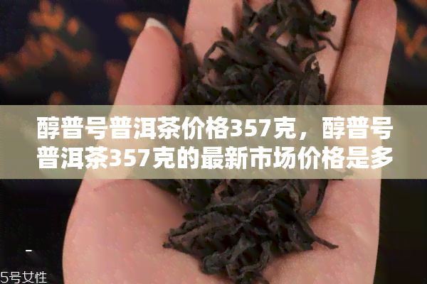 醇普号普洱茶价格357克，醇普号普洱茶357克的最新市场价格是多少？