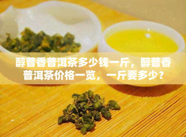 醇普香普洱茶多少钱一斤，醇普香普洱茶价格一览，一斤要多少？