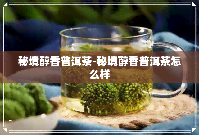 秘境醇香普洱茶-秘境醇香普洱茶怎么样