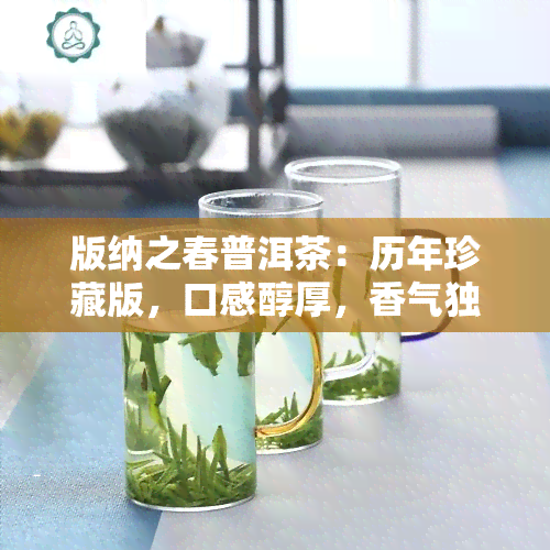 版纳之春普洱茶：历年珍藏版，口感醇厚，香气独特