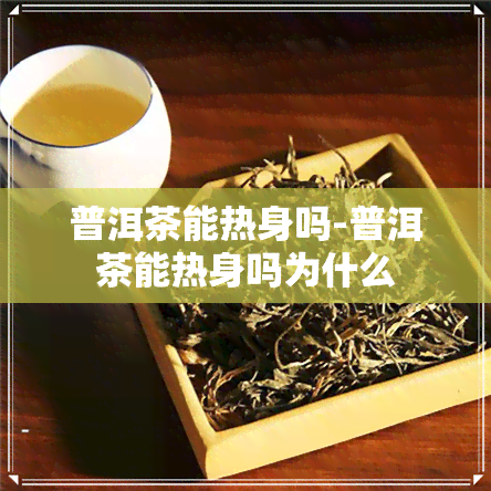 普洱茶能热身吗-普洱茶能热身吗为什么