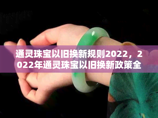 通灵珠宝以旧换新规则2022，2022年通灵珠宝以旧换新政策全面解读