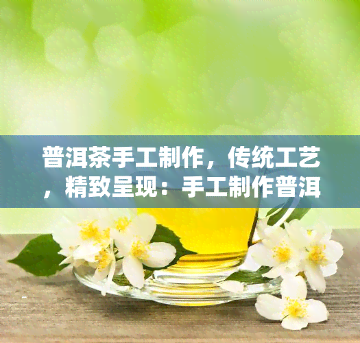 普洱茶手工制作，传统工艺，精致呈现：手工制作普洱茶的魅力