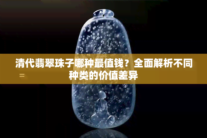 清代翡翠珠子哪种最值钱？全面解析不同种类的价值差异