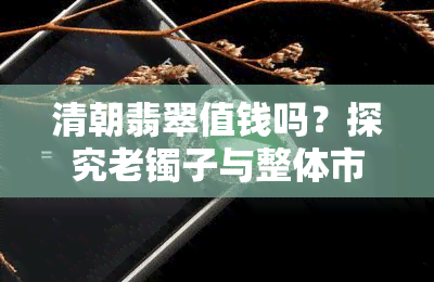 清朝翡翠值钱吗？探究老镯子与整体市场的价值差异