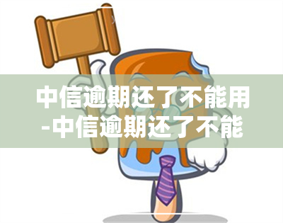 中信逾期还了不能用-中信逾期还了不能用怎么办