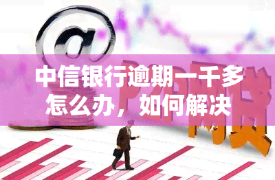 中信银行逾期一千多怎么办，如何解决中信银行逾期一千多的问题？