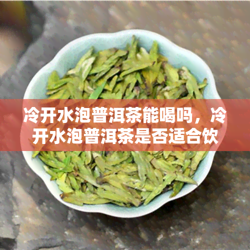 冷开水泡普洱茶能喝吗，冷开水泡普洱茶是否适合饮用？探讨其影响与效果