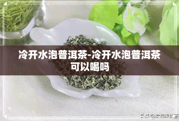 冷开水泡普洱茶-冷开水泡普洱茶可以喝吗