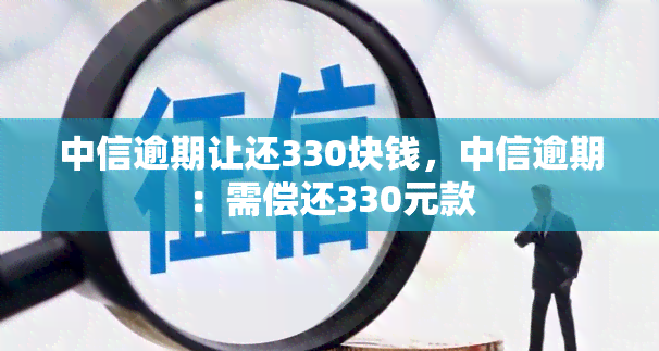 中信逾期让还330块钱，中信逾期：需偿还330元款