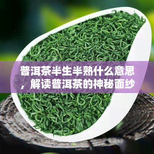 普洱茶半生半熟什么意思，解读普洱茶的神秘面纱：半生半熟的含义解析