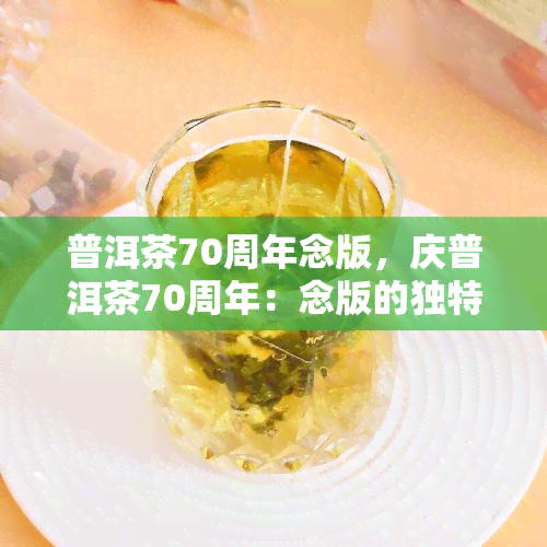 普洱茶70周年念版，庆普洱茶70周年：念版的独特魅力与历意义