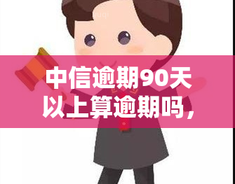 中信逾期90天以上算逾期吗，中信银行：逾期90天以上是否算作逾期？