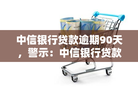 中信银行贷款逾期90天，警示：中信银行贷款逾期90天，影响严重！