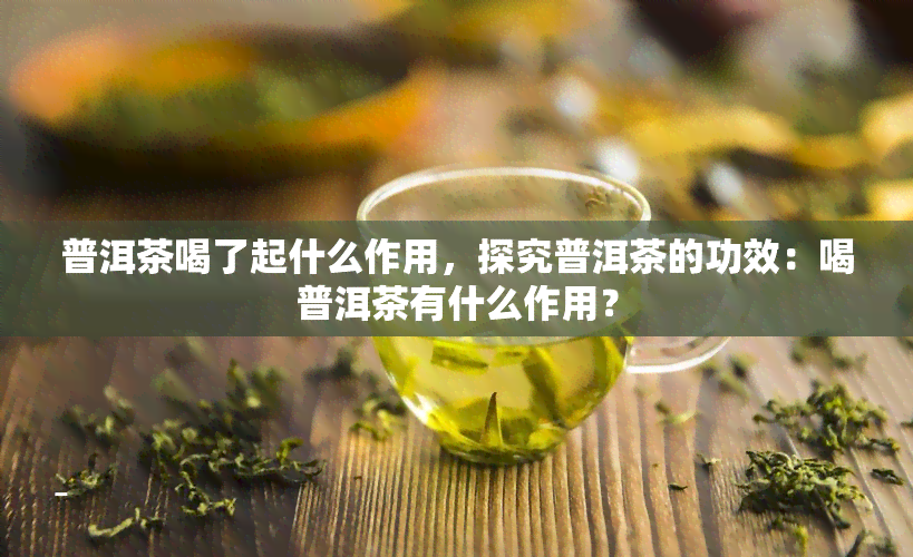 普洱茶喝了起什么作用，探究普洱茶的功效：喝普洱茶有什么作用？