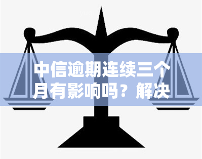 中信逾期连续三个月有影响吗？解决方案全解析