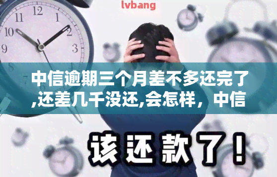 中信逾期三个月差不多还完了,还差几千没还,会怎样，中信逾期三个月，已还款大部分但仍欠数千元，可能面临的后果是什么？