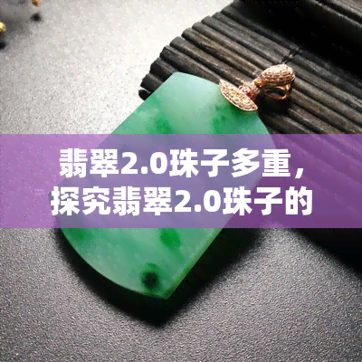 翡翠2.0珠子多重，探究翡翠2.0珠子的重量：一份详细的指南