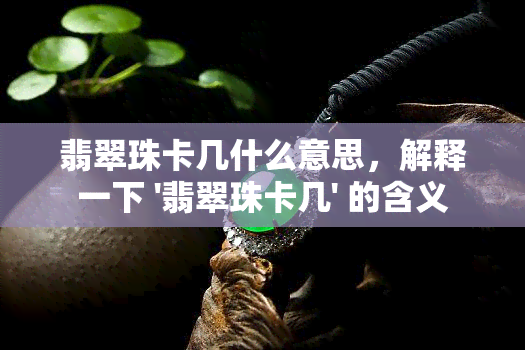 翡翠珠卡几什么意思，解释一下 '翡翠珠卡几' 的含义