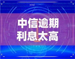 中信逾期利息太高了-中信逾期利息太高了怎么办