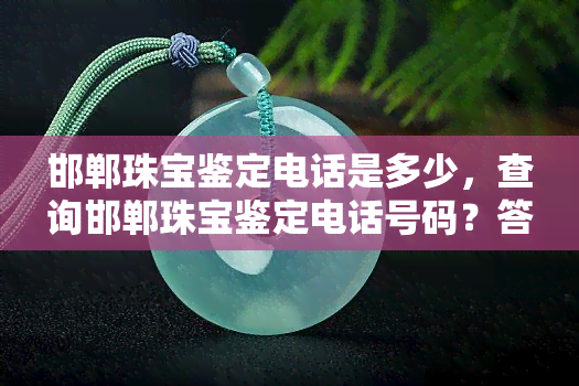 邯郸珠宝鉴定电话是多少，查询邯郸珠宝鉴定电话号码？答案在这里！