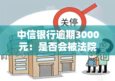 中信银行逾期3000元：是否会被法院起诉及私人号码上门的真实性