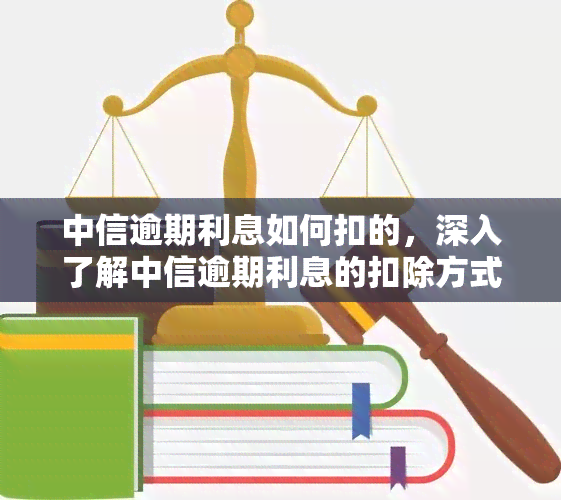 中信逾期利息如何扣的，深入了解中信逾期利息的扣除方式