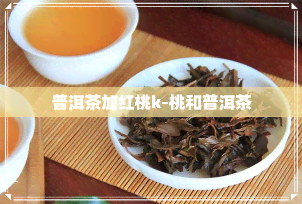 普洱茶加红桃k-桃和普洱茶