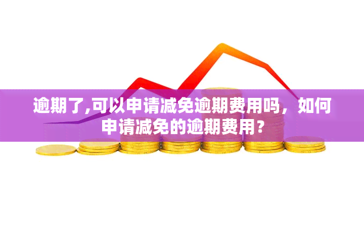 逾期了,可以申请减免逾期费用吗，如何申请减免的逾期费用？