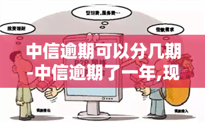 中信逾期可以分几期-中信逾期了一年,现在想分期还款还可以吗?