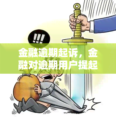 金融逾期起诉，金融对逾期用户提起诉讼