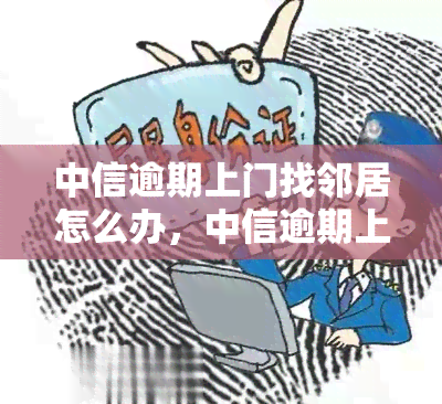 中信逾期上门找邻居怎么办，中信逾期上门找邻居：如何妥善处理？