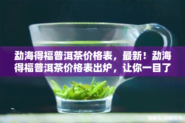 勐海得福普洱茶价格表，最新！勐海得福普洱茶价格表出炉，让你一目了然！