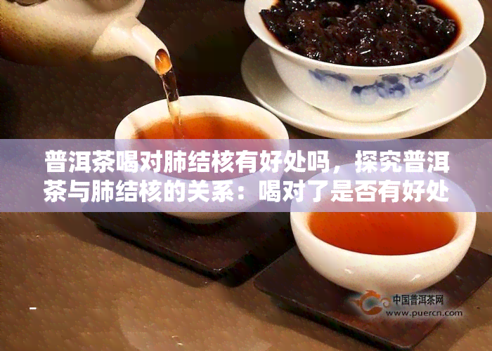 普洱茶喝对肺结核有好处吗，探究普洱茶与肺结核的关系：喝对了是否有好处？