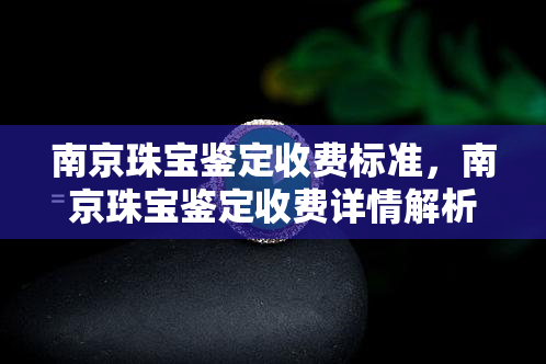 南京珠宝鉴定收费标准，南京珠宝鉴定收费详情解析